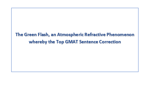 The Green Flash, an Atmospheric Refractive Phenomenon whereby the Top GMAT Sentence Correction